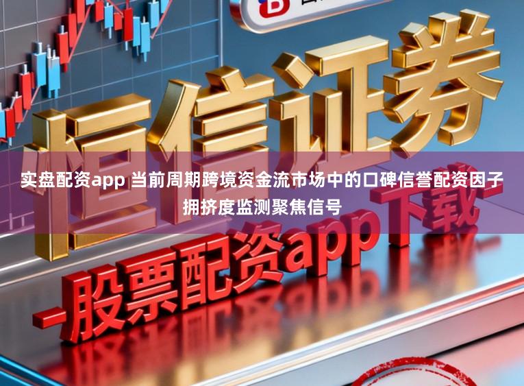 实盘配资app 当前周期跨境资金流市场中的口碑信誉配资因子拥挤度监测聚焦信号