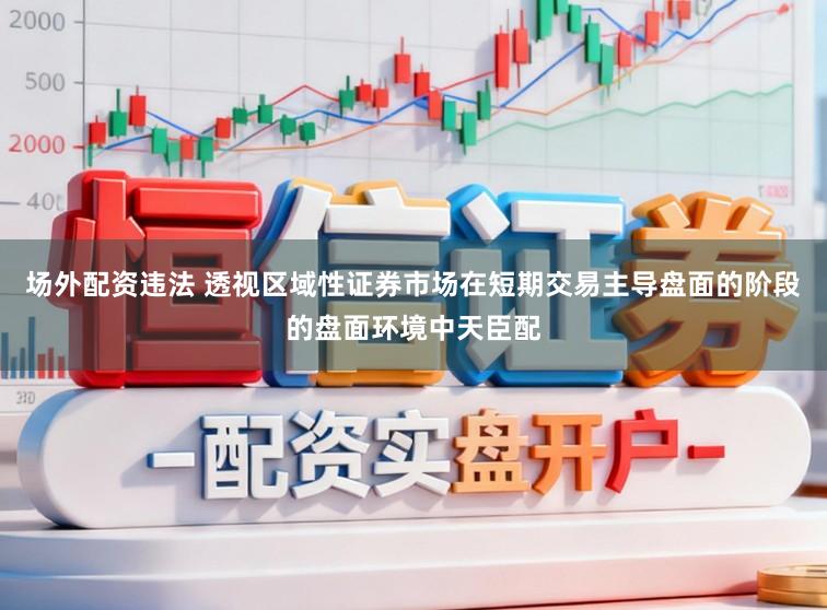 场外配资违法 透视区域性证券市场在短期交易主导盘面的阶段的盘面环境中天臣配