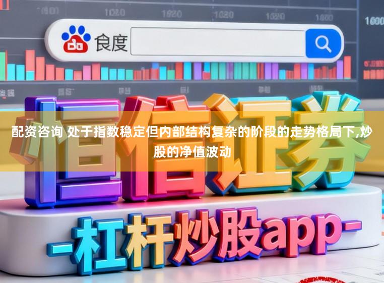 配资咨询 处于指数稳定但内部结构复杂的阶段的走势格局下,炒股的净值波动