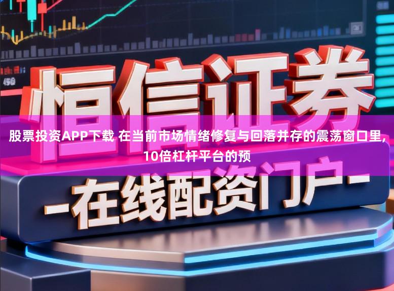 股票投资APP下载 在当前市场情绪修复与回落并存的震荡窗口里，10倍杠杆平台的预