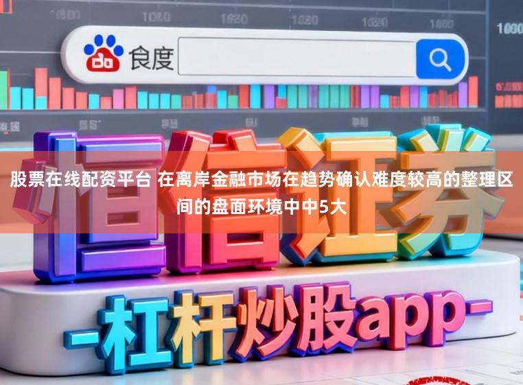 股票在线配资平台 在离岸金融市场在趋势确认难度较高的整理区间的盘面环境中中5大