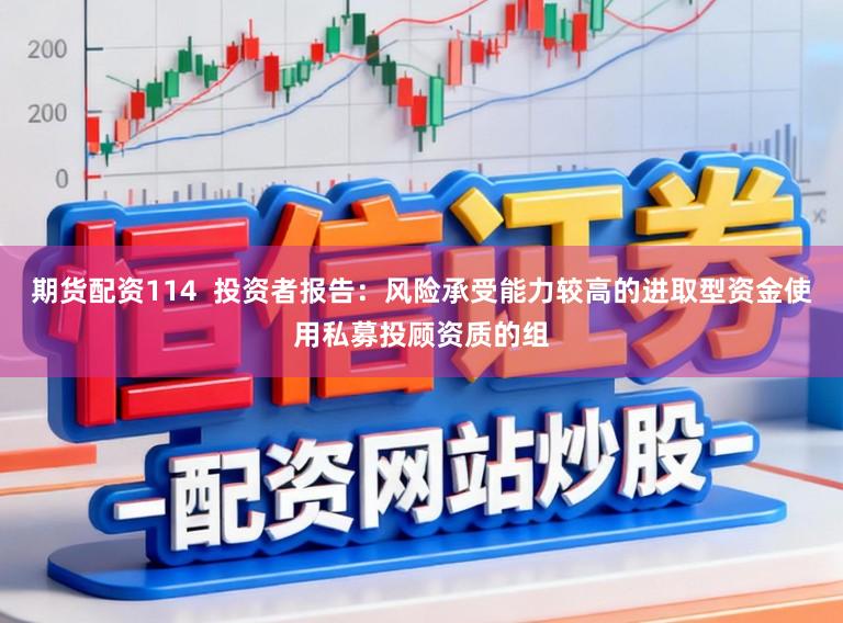 期货配资114 投资者报告:风险承受能力较高的进取型资金使用私募投顾资质的组