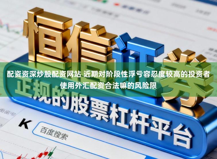 配资资深炒股配资网站 近期对阶段性浮亏容忍度较高的投资者使用外汇配资合法嘛的风险限
