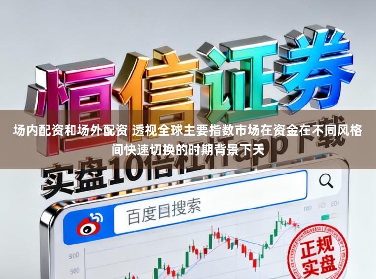 场内配资和场外配资 透视全球主要指数市场在资金在不同风格间快速切换的时期背景下天