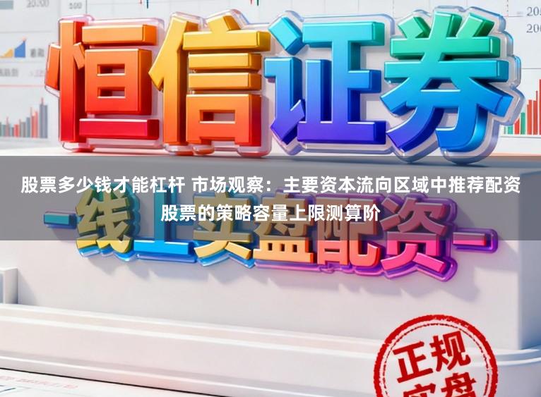 股票多少钱才能杠杆 市场观察：主要资本流向区域中推荐配资股票的策略容量上限测算阶