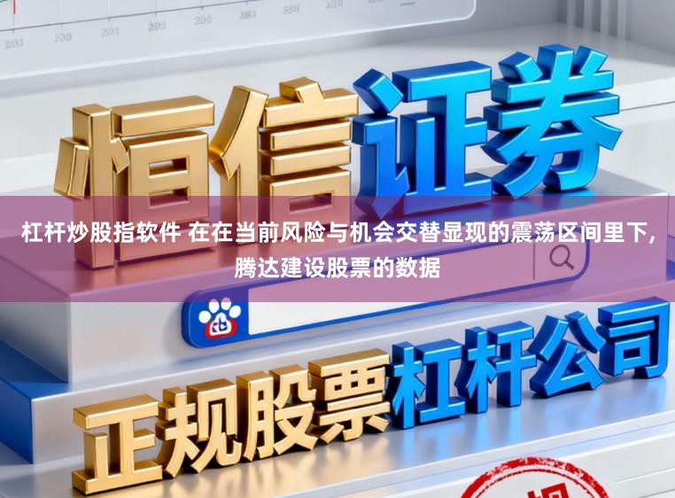杠杆炒股指软件 在在当前风险与机会交替显现的震荡区间里下，腾达建设股票的数据