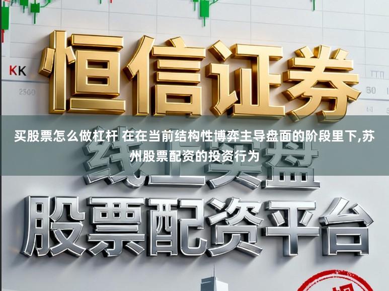 买股票怎么做杠杆 在在当前结构性博弈主导盘面的阶段里下,苏州股票配资的投资行为