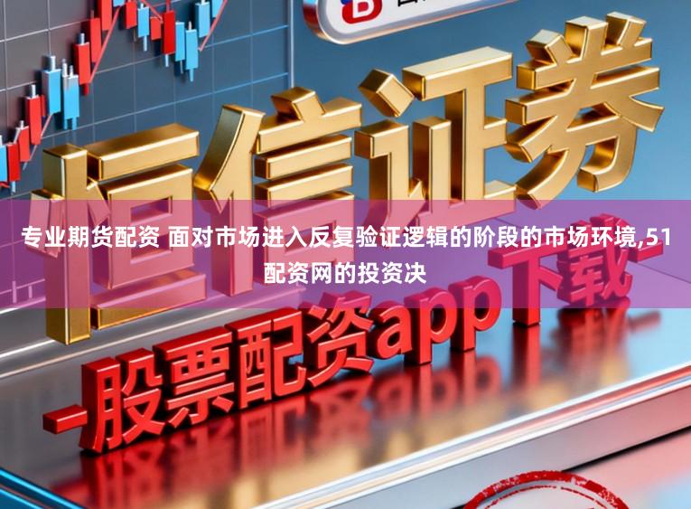 专业期货配资 面对市场进入反复验证逻辑的阶段的市场环境，51配资网的投资决