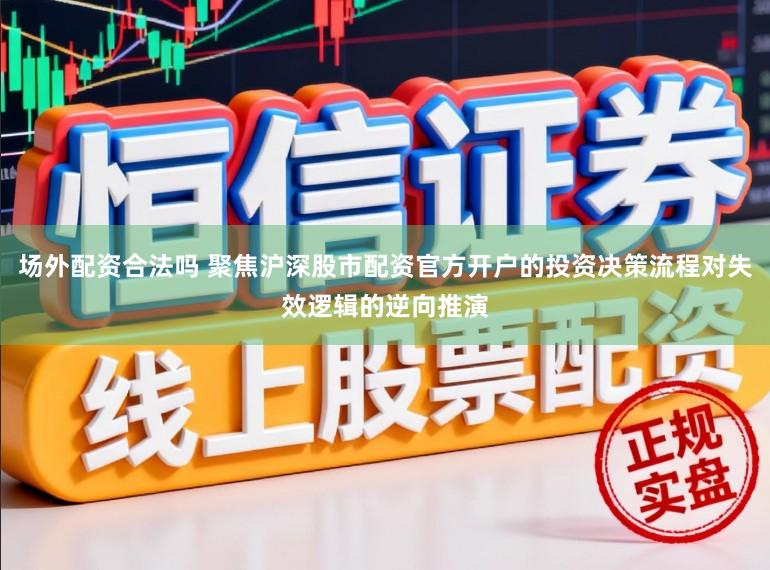 场外配资合法吗 聚焦沪深股市配资官方开户的投资决策流程对失效逻辑的逆向推演