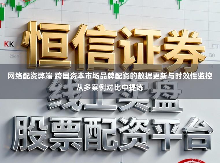 网络配资弊端 跨国资本市场品牌配资的数据更新与时效性监控从多案例对比中提炼