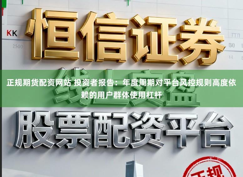 正规期货配资网站 投资者报告：年度周期对平台风控规则高度依赖的用户群体使用杠杆