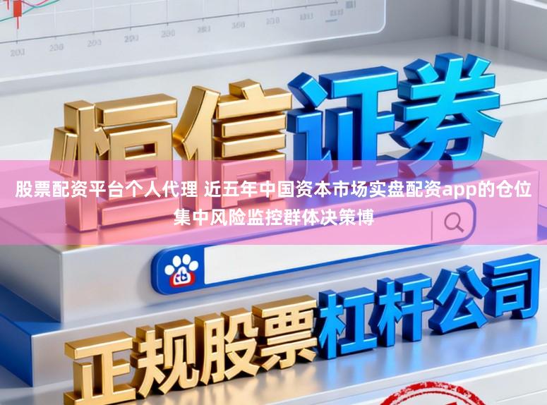 股票配资平台个人代理 近五年中国资本市场实盘配资app的仓位集中风险监控群体决策博