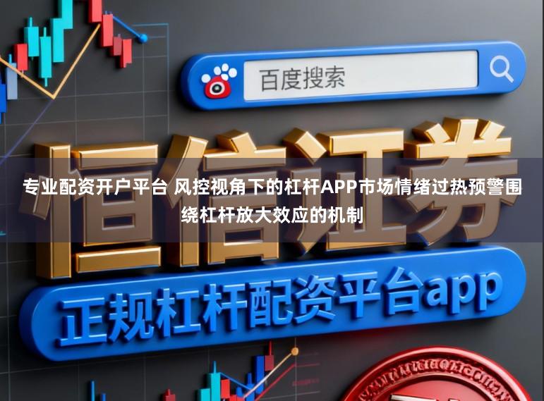 专业配资开户平台 风控视角下的杠杆APP市场情绪过热预警围绕杠杆放大效应的机制
