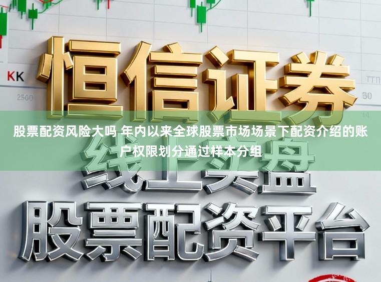 股票配资风险大吗 年内以来全球股票市场场景下配资介绍的账户权限划分通过样本分组