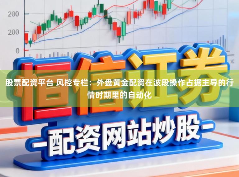 股票配资平台 风控专栏：外盘黄金配资在波段操作占据主导的行情时期里的自动化