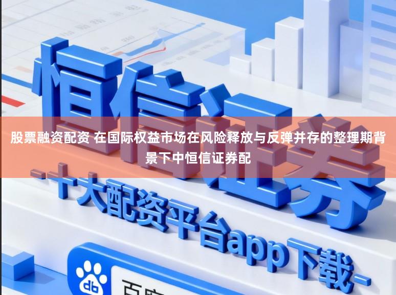 股票融资配资 在国际权益市场在风险释放与反弹并存的整理期背景下中恒信证券配