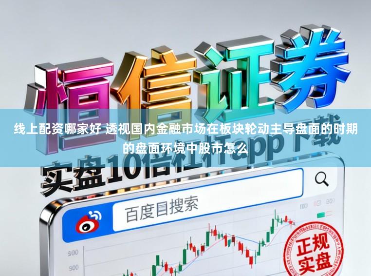 线上配资哪家好 透视国内金融市场在板块轮动主导盘面的时期的盘面环境中股市怎么
