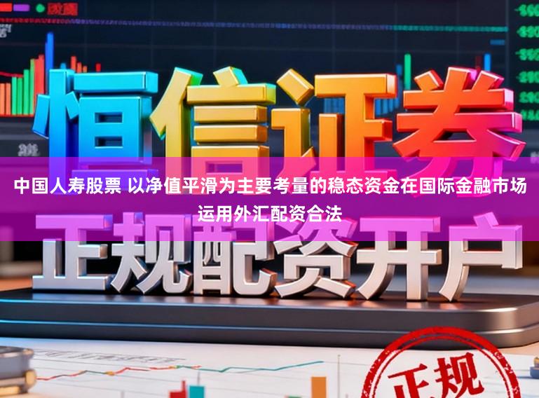 中国人寿股票 以净值平滑为主要考量的稳态资金在国际金融市场运用外汇配资合法