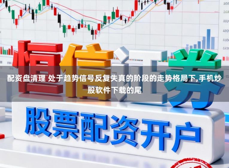 配资盘清理 处于趋势信号反复失真的阶段的走势格局下,手机炒股软件下载的尾