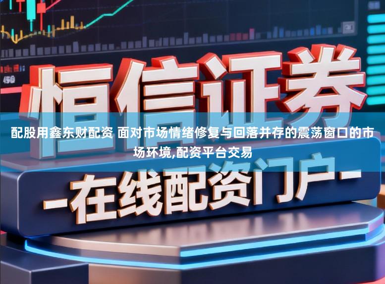 配股用鑫东财配资 面对市场情绪修复与回落并存的震荡窗口的市场环境,配资平台交易
