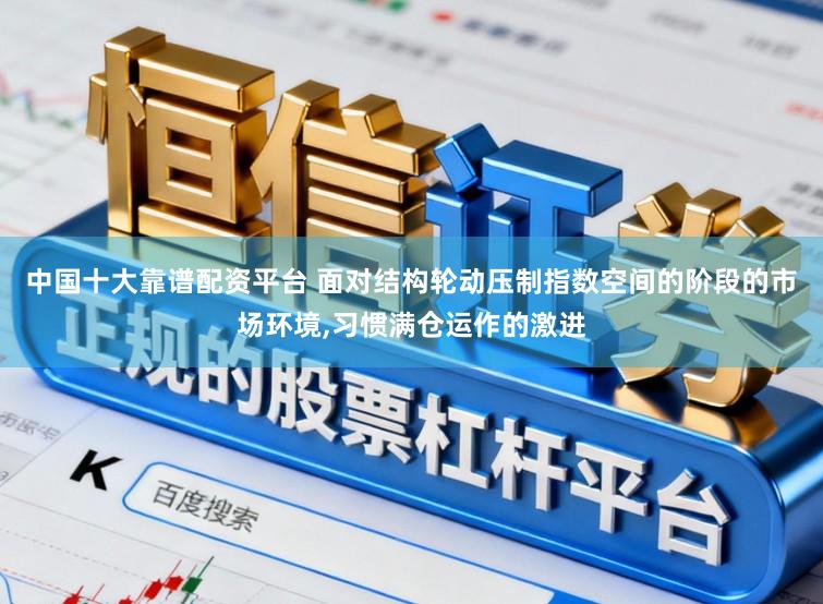 中国十大靠谱配资平台 面对结构轮动压制指数空间的阶段的市场环境,习惯满仓运作的激进