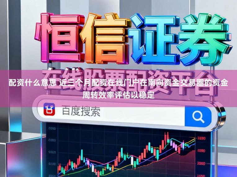 配资什么意思 近三个月配资在线门户在南向资金交易圈的资金周转效率评估以稳定