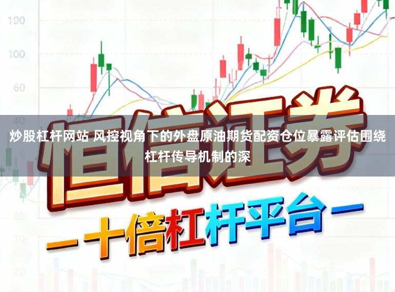 炒股杠杆网站 风控视角下的外盘原油期货配资仓位暴露评估围绕杠杆传导机制的深