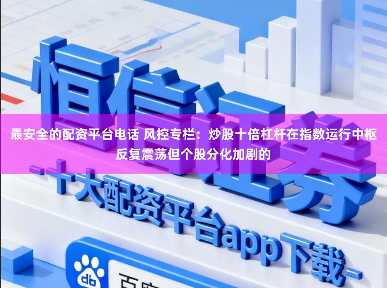 最安全的配资平台电话 风控专栏：炒股十倍杠杆在指数运行中枢反复震荡但个股分化加剧的