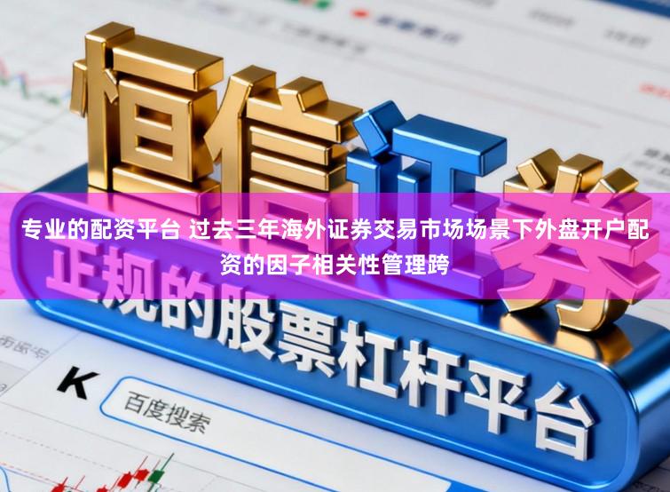 专业的配资平台 过去三年海外证券交易市场场景下外盘开户配资的因子相关性管理跨