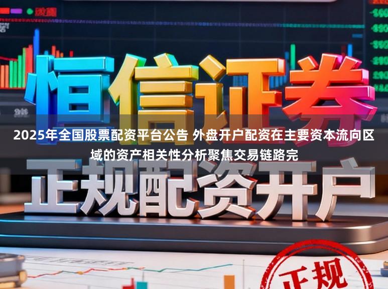 2025年全国股票配资平台公告 外盘开户配资在主要资本流向区域的资产相关性分析聚焦交易链路完