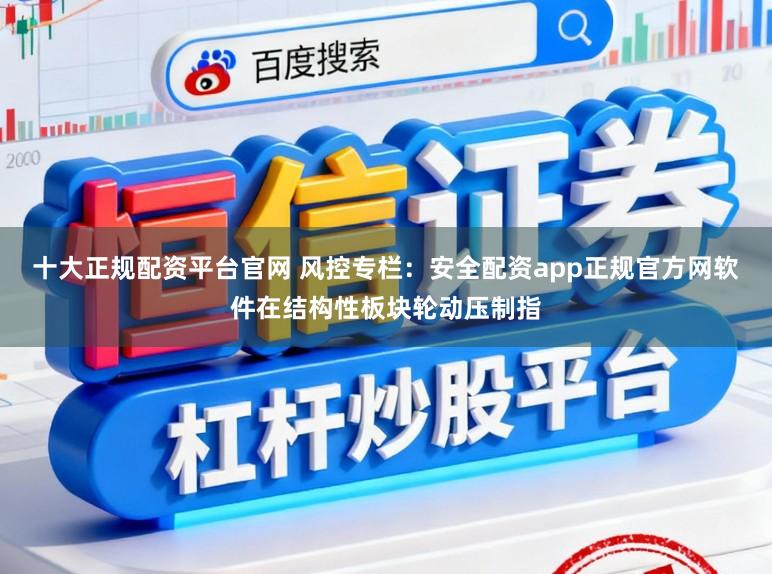 十大正规配资平台官网 风控专栏：安全配资app正规官方网软件在结构性板块轮动压制指