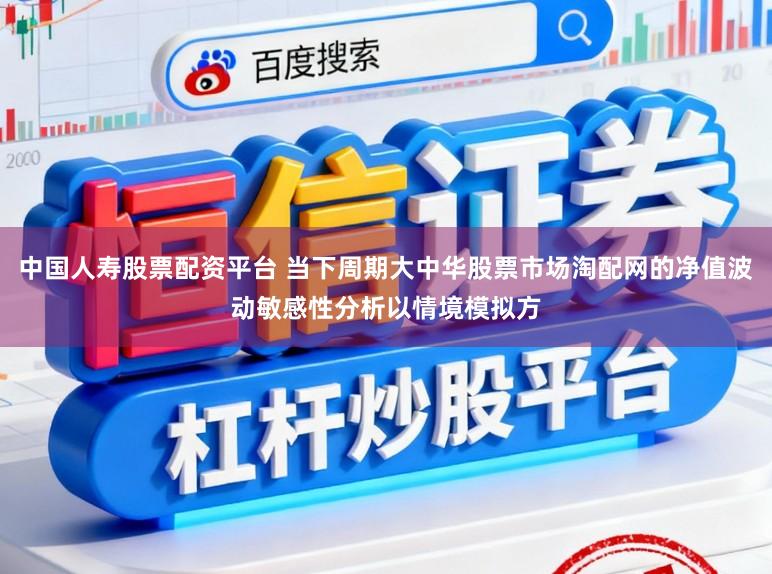 中国人寿股票配资平台 当下周期大中华股票市场淘配网的净值波动敏感性分析以情境模拟方