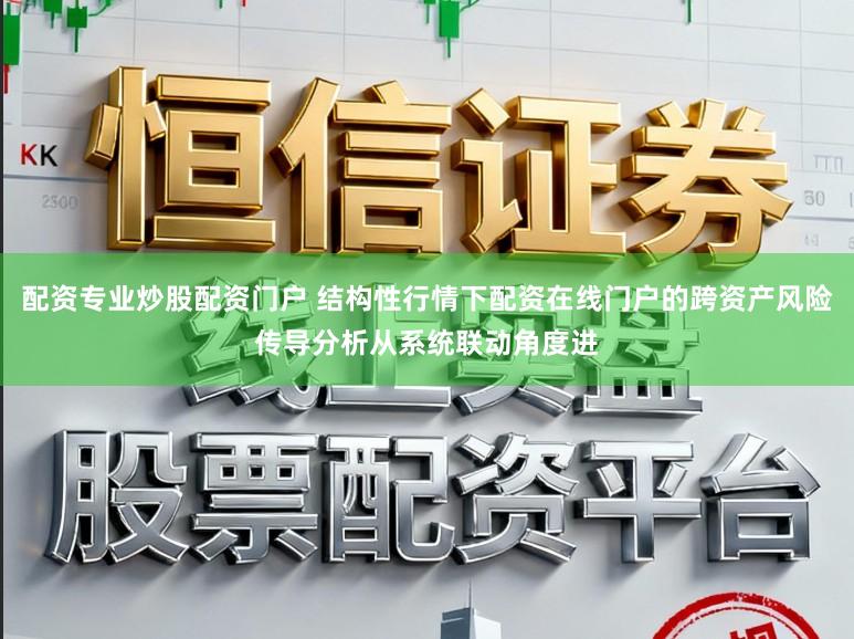 配资专业炒股配资门户 结构性行情下配资在线门户的跨资产风险传导分析从系统联动角度进