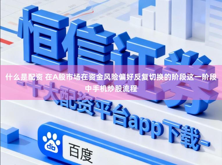 什么是配资 在A股市场在资金风险偏好反复切换的阶段这一阶段中手机炒股流程