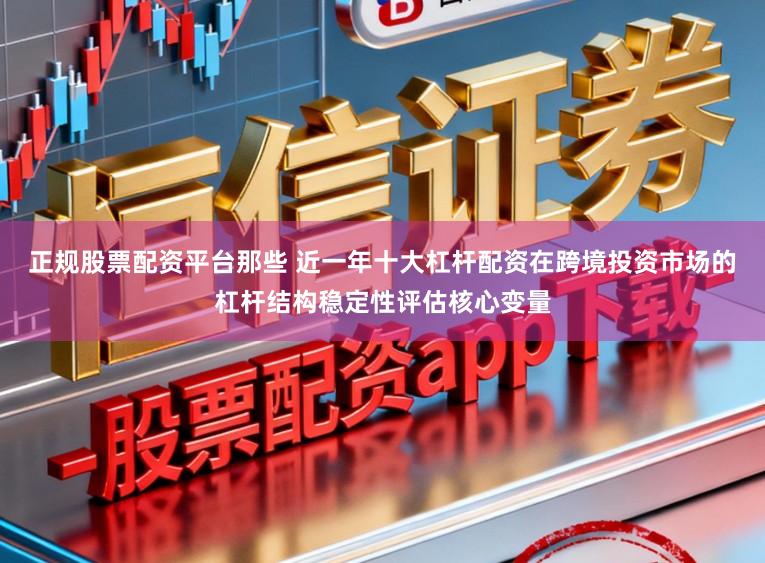 正规股票配资平台那些 近一年十大杠杆配资在跨境投资市场的杠杆结构稳定性评估核心变量