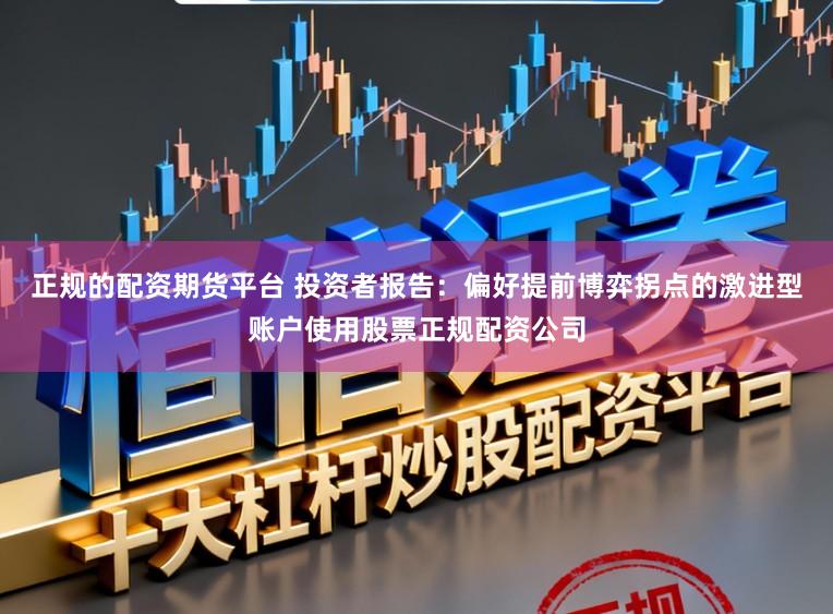 正规的配资期货平台 投资者报告：偏好提前博弈拐点的激进型账户使用股票正规配资公司