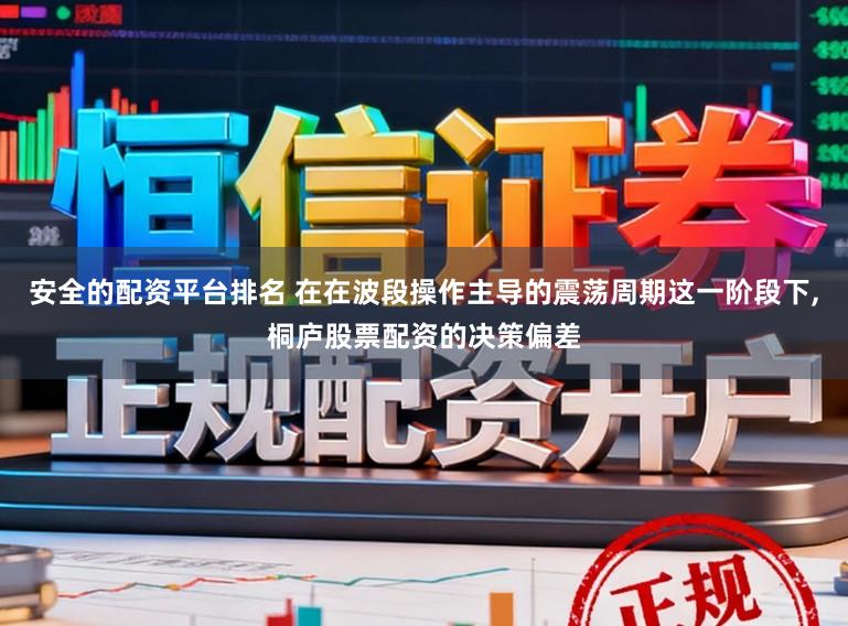 安全的配资平台排名 在在波段操作主导的震荡周期这一阶段下,桐庐股票配资的决策偏差