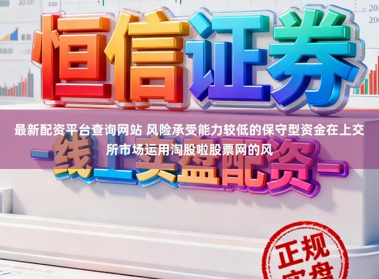 最新配资平台查询网站 风险承受能力较低的保守型资金在上交所市场运用淘股啦股票网的风