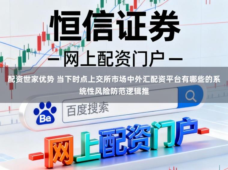 配资世家优势 当下时点上交所市场中外汇配资平台有哪些的系统性风险防范逻辑推