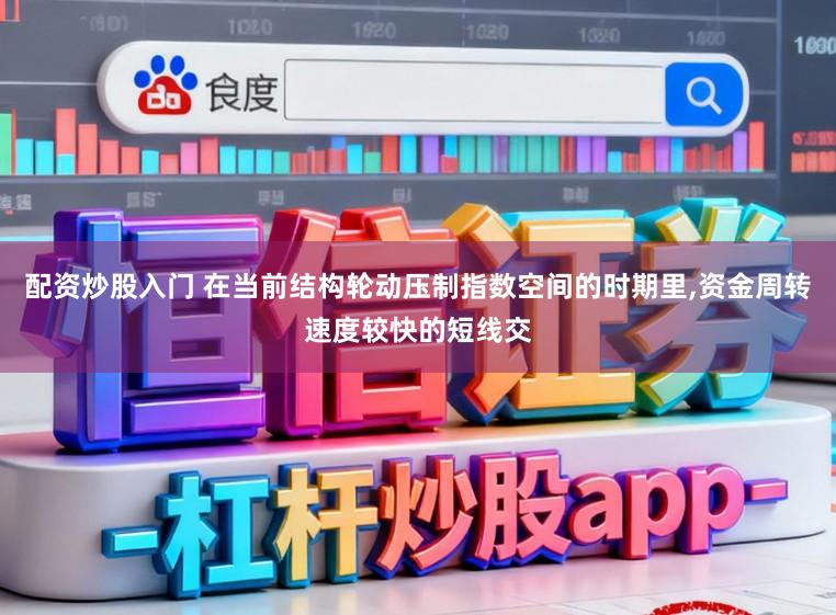 配资炒股入门 在当前结构轮动压制指数空间的时期里，资金周转速度较快的短线交