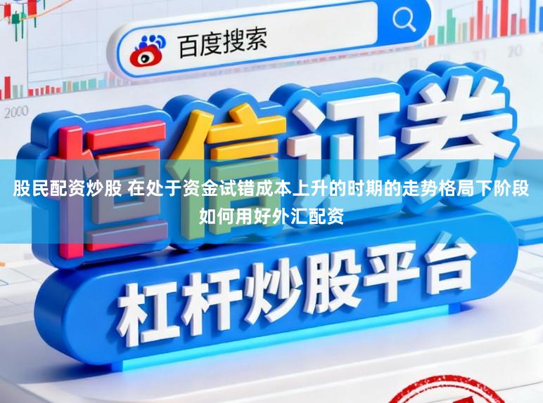 股民配资炒股 在处于资金试错成本上升的时期的走势格局下阶段如何用好外汇配资