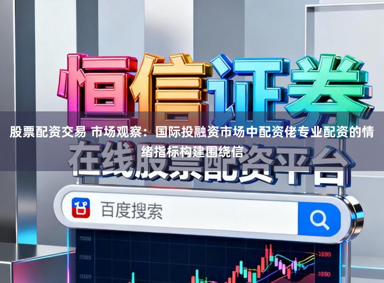 股票配资交易 市场观察：国际投融资市场中配资佬专业配资的情绪指标构建围绕信