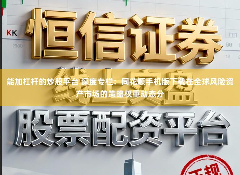 能加杠杆的炒股平台 深度专栏：同花顺手机版下载在全球风险资产市场的策略权重动态分