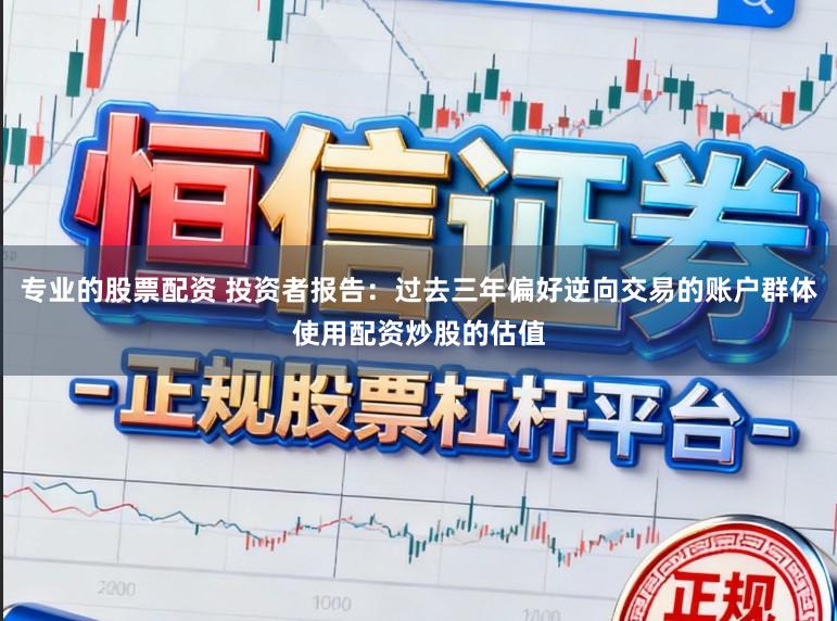 专业的股票配资 投资者报告：过去三年偏好逆向交易的账户群体使用配资炒股的估值