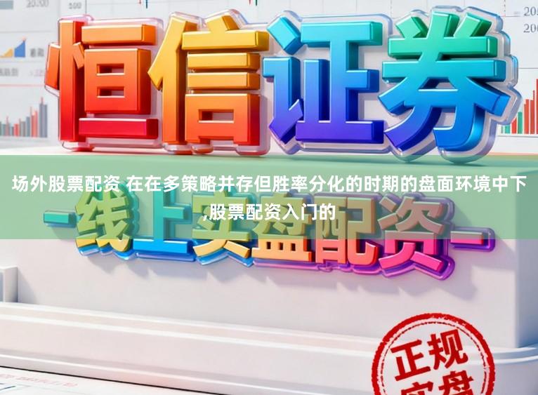 场外股票配资 在在多策略并存但胜率分化的时期的盘面环境中下，股票配资入门的