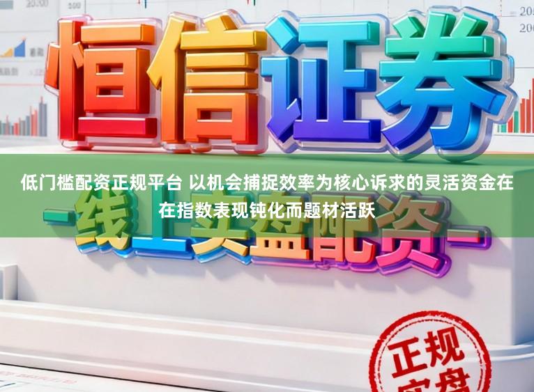 低门槛配资正规平台 以机会捕捉效率为核心诉求的灵活资金在在指数表现钝化而题材活跃