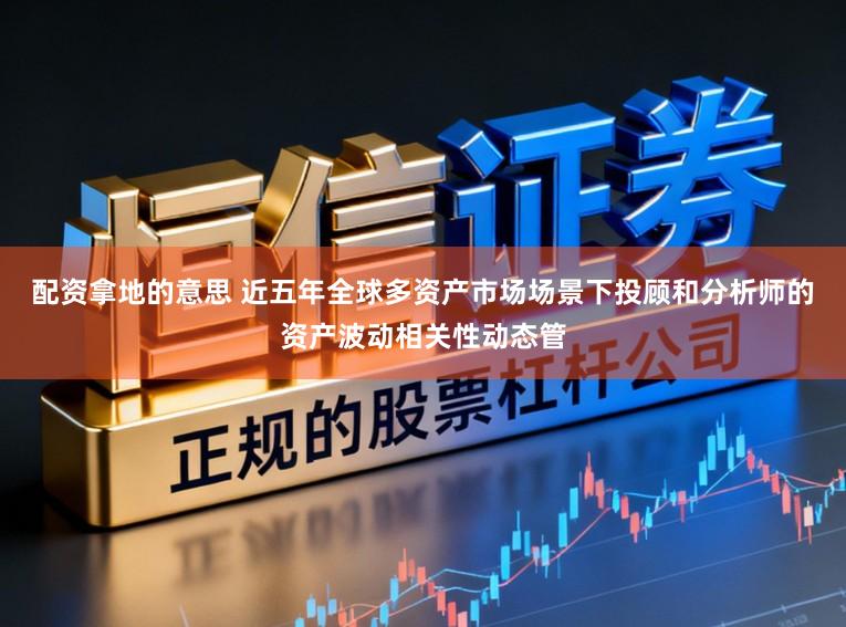 配资拿地的意思 近五年全球多资产市场场景下投顾和分析师的资产波动相关性动态管