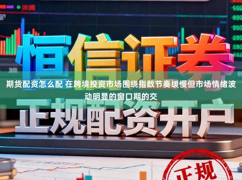 期货配资怎么配 在跨境投资市场围绕指数节奏缓慢但市场情绪波动明显的窗口期的交