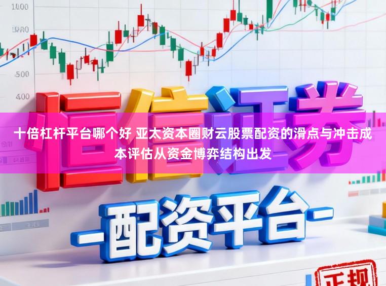 十倍杠杆平台哪个好 亚太资本圈财云股票配资的滑点与冲击成本评估从资金博弈结构出发