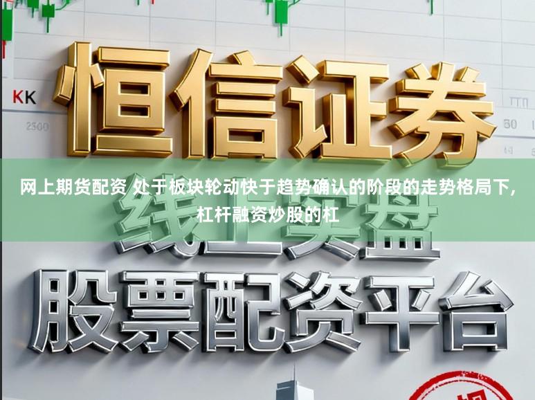 网上期货配资 处于板块轮动快于趋势确认的阶段的走势格局下,杠杆融资炒股的杠